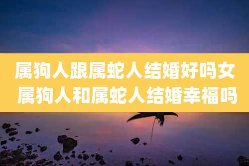 属狗人跟属蛇人结婚好吗女 属狗人和属蛇人结婚幸福吗