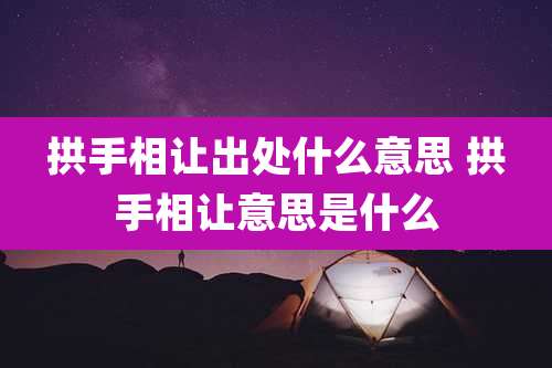 拱手相让出处什么意思 拱手相让意思是什么