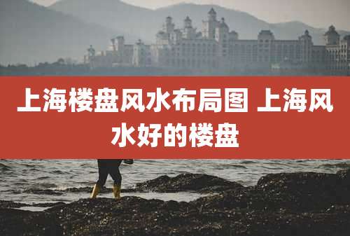 上海楼盘风水布局图 上海风水好的楼盘