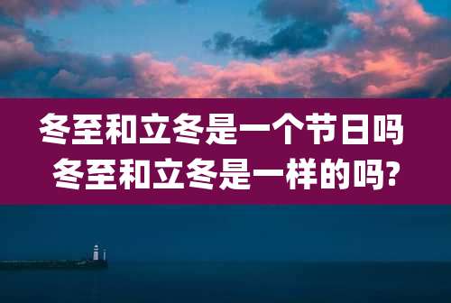 冬至和立冬是一个节日吗 冬至和立冬是一样的吗?