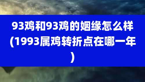 93鸡和93鸡的姻缘怎么样(1993属鸡转折点在哪一年)