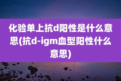 化验单上抗d阳性是什么意思(抗d-igm血型阳性什么意思)