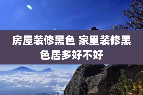 房屋装修黑色 家里装修黑色居多好不好