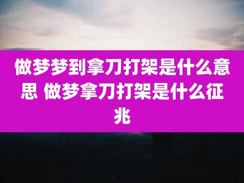 做梦梦到拿刀打架是什么意思 做梦拿刀打架是什么征兆