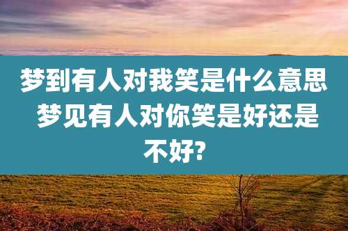 梦到有人对我笑是什么意思 梦见有人对你笑是好还是不好?