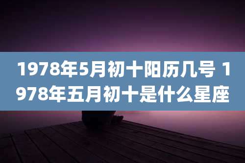 1978年5月初十阳历几号 1978年五月初十是什么星座