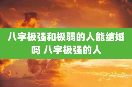 八字极强和极弱的人能结婚吗 八字极强的人