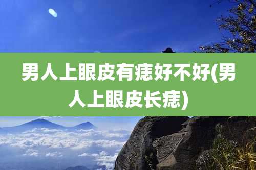 男人上眼皮有痣好不好(男人上眼皮长痣)