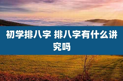 初学排八字 排八字有什么讲究吗