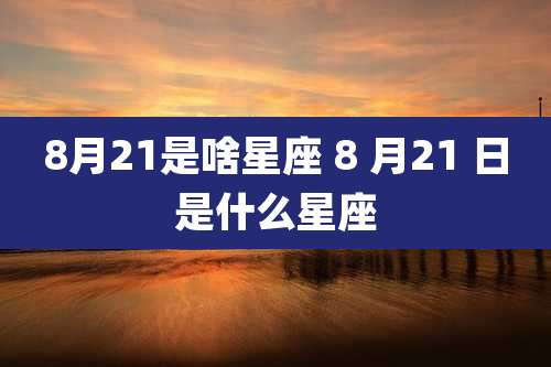 8月21是啥星座 8 月21 日是什么星座