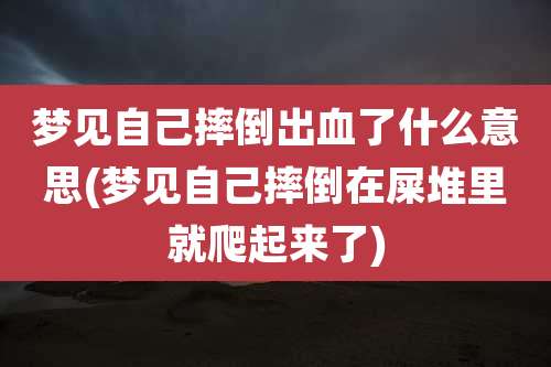 梦见自己摔倒出血了什么意思(梦见自己摔倒在屎堆里就爬起来了)