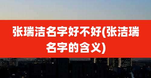 张瑞洁名字好不好(张洁瑞名字的含义)