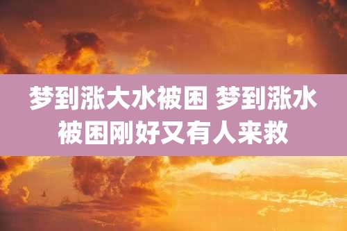 梦到涨大水被困 梦到涨水被困刚好又有人来救