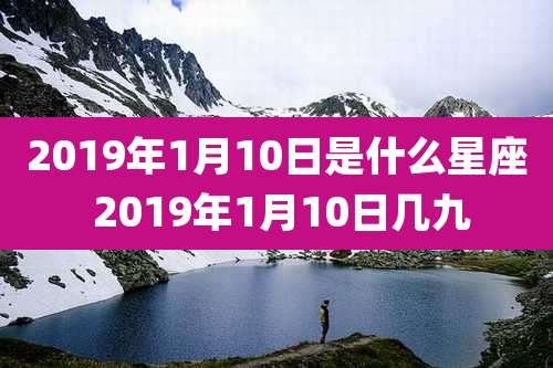 2019年1月10日是什么星座 2019年1月10日几九