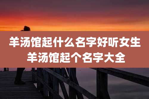 羊汤馆起什么名字好听女生 羊汤馆起个名字大全