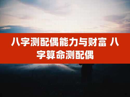 八字测配偶能力与财富 八字算命测配偶