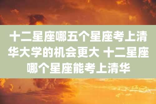 十二星座哪五个星座考上清华大学的机会更大 十二星座哪个星座能考上清华