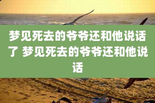 梦见死去的爷爷还和他说话了 梦见死去的爷爷还和他说话