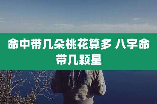 命中带几朵桃花算多 八字命带几颗星