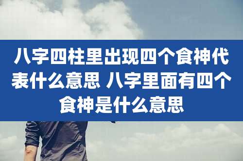 八字四柱里出现四个食神代表什么意思 八字里面有四个食神是什么意思
