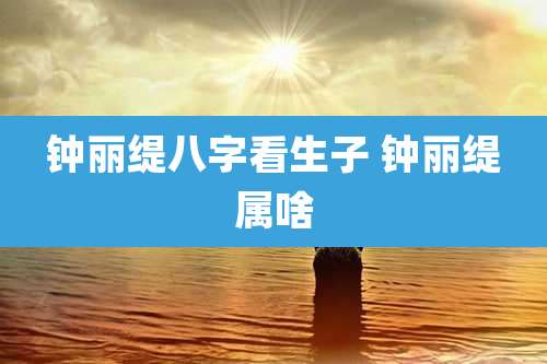 钟丽缇八字看生子 钟丽缇属啥