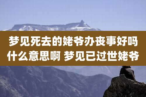 梦见死去的姥爷办丧事好吗什么意思啊 梦见已过世姥爷