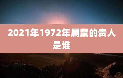 2021年1972年属鼠的贵人是谁