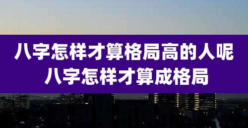 八字怎样才算格局高的人呢 八字怎样才算成格局