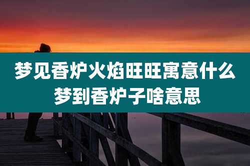 梦见香炉火焰旺旺寓意什么 梦到香炉子啥意思