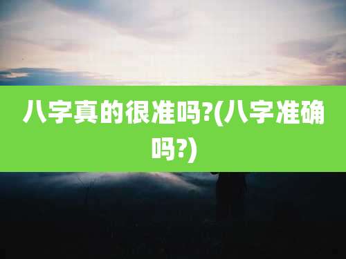 八字真的很准吗?(八字准确吗?)