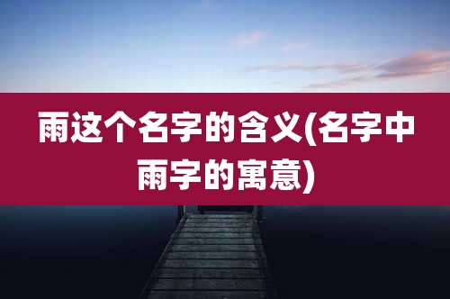 雨这个名字的含义(名字中雨字的寓意)