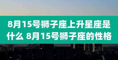 8月15号狮子座上升星座是什么 8月15号狮子座的性格
