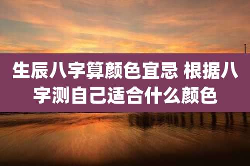 生辰八字算颜色宜忌 根据八字测自己适合什么颜色