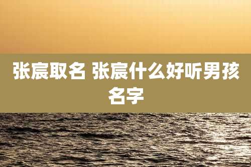 张宸取名 张宸什么好听男孩名字