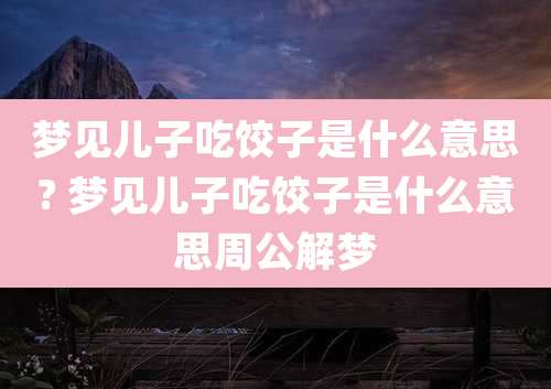 梦见儿子吃饺子是什么意思? 梦见儿子吃饺子是什么意思周公解梦
