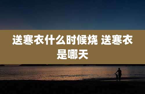 送寒衣什么时候烧 送寒衣是哪天