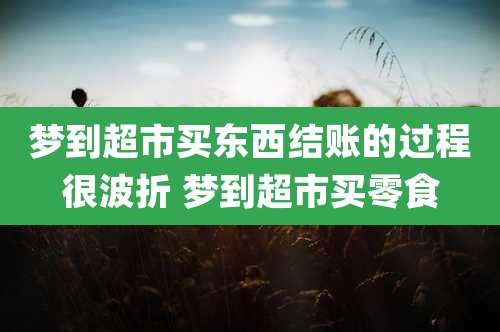 梦到超市买东西结账的过程很波折 梦到超市买零食