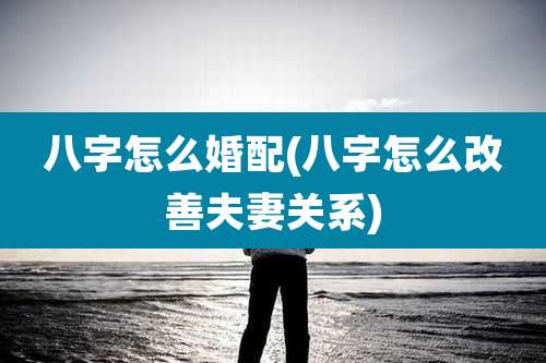 八字怎么婚配(八字怎么改善夫妻关系)