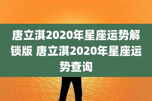唐立淇2020年星座运势解锁版 唐立淇2020年星座运势查询