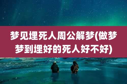 梦见埋死人周公解梦(做梦梦到埋好的死人好不好)