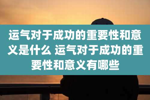 运气对于成功的重要性和意义是什么 运气对于成功的重要性和意义有哪些