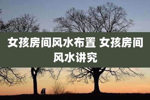 女孩房间风水布置 女孩房间风水讲究