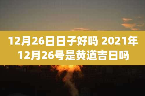 12月26日日子好吗 2021年12月26号是黄道吉日吗