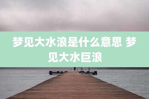 梦见大水浪是什么意思 梦见大水巨浪