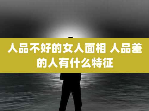 人品不好的女人面相 人品差的人有什么特征