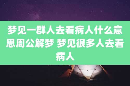 梦见一群人去看病人什么意思周公解梦 梦见很多人去看病人