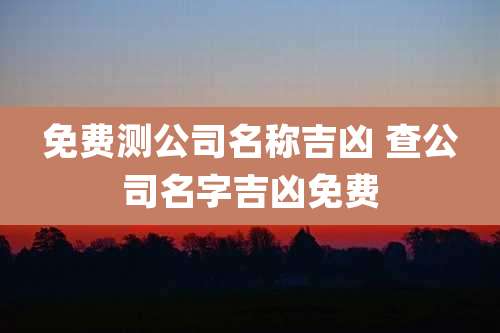 免费测公司名称吉凶 查公司名字吉凶免费
