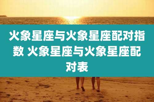 火象星座与火象星座配对指数 火象星座与火象星座配对表