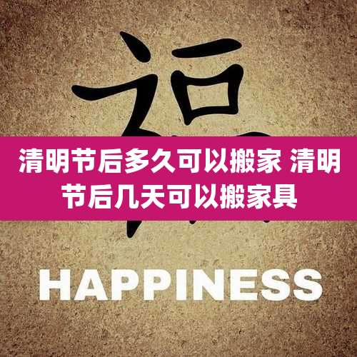 清明节后多久可以搬家 清明节后几天可以搬家具