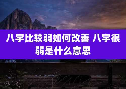 八字比较弱如何改善 八字很弱是什么意思